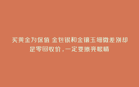 买黄金为保值？金包银和金镶玉细微差别却是零回收价，一定要擦亮眼睛！