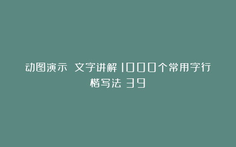 动图演示 文字讲解：1000个常用字行楷写法（39）