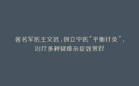 著名军医王文远，创立中医“平衡针灸”，治疗多种疑难杂症效果好