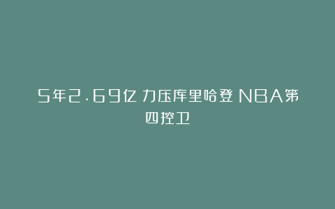 5年2.69亿！力压库里哈登！NBA第四控卫