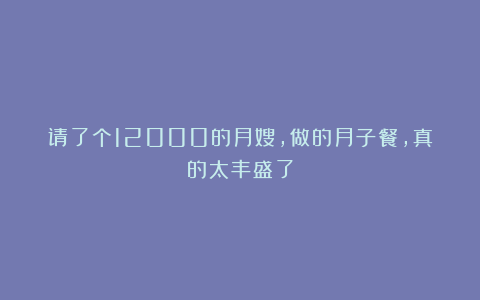 请了个12000的月嫂，做的月子餐，真的太丰盛了