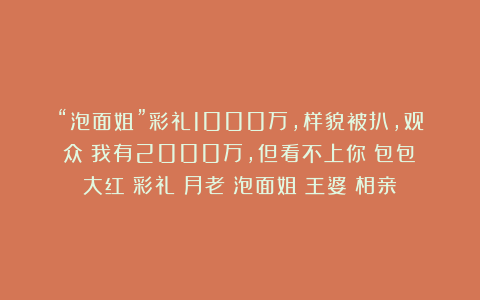 “泡面姐”彩礼1000万,样貌被扒,观众:我有2000万,但看不上你|包包|大红|彩礼|月老|泡面姐|王婆|相亲