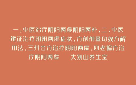 一，中医治疗阴阳两虚阴阳两补，二，中医辨证治疗阴阳两虚症状，方剂剂量功效方解用法，三抖音方治疗阴阳两虚，四老偏方治疗阴阳两虚    大别山养生堂