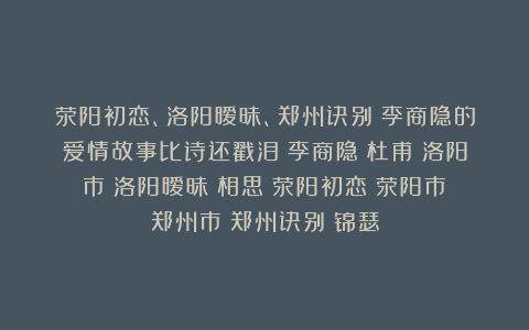 荥阳初恋、洛阳暧昧、郑州诀别：李商隐的爱情故事比诗还戳泪|李商隐|杜甫|洛阳市|洛阳暧昧|相思|荥阳初恋|荥阳市|郑州市|郑州诀别|锦瑟