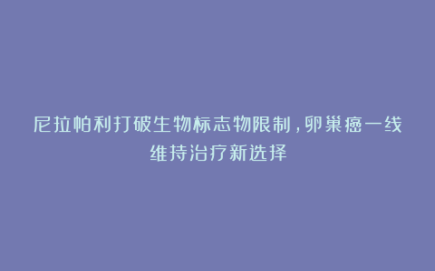 尼拉帕利打破生物标志物限制，卵巢癌一线维持治疗新选择