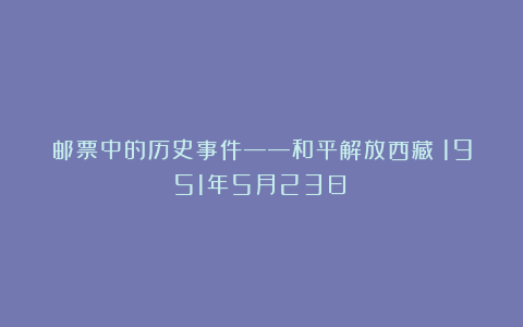 邮票中的历史事件——和平解放西藏（1951年5月23日）