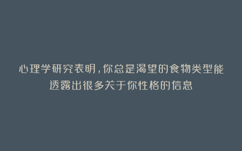 心理学研究表明，你总是渴望的食物类型能透露出很多关于你性格的信息
