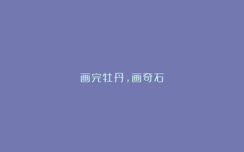画完牡丹，画奇石