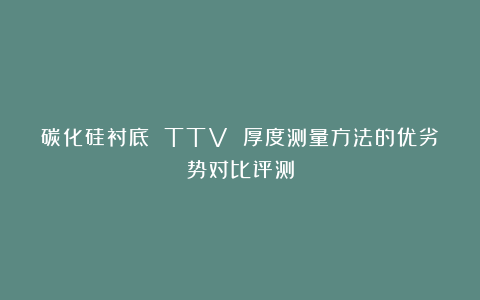 碳化硅衬底 TTV 厚度测量方法的优劣势对比评测