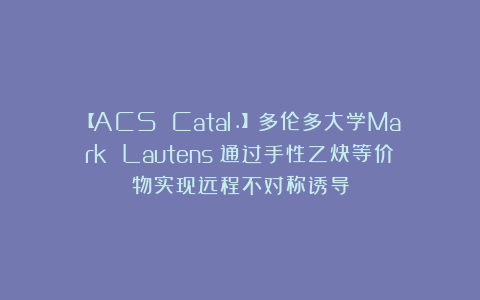 【ACS Catal.】多伦多大学Mark Lautens：通过手性乙炔等价物实现远程不对称诱导