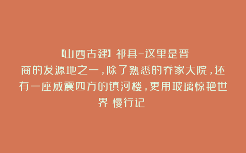 【山西古建】祁县–这里是晋商的发源地之一，除了熟悉的乔家大院，还有一座威震四方的镇河楼，更用玻璃惊艳世界|慢行记（）