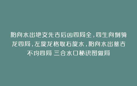 胎向水出绝支先吉后凶四局全，四生向倒骑龙四局，左旋龙格取右旋水，胎向水出墓吉不均四局《三合水口秘诀图做局》