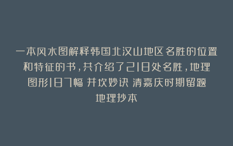 一本风水图解释韩国北汉山地区名胜的位置和特征的书，共介绍了218处名胜，地理图形187幅《并坎妙诀》清嘉庆时期留题地理抄本