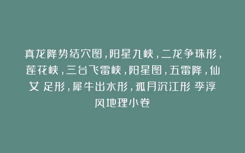 真龙降势结穴图，阳星九峡，二龙争珠形，莲花峡，三台飞雷峡，阳星图，五雷降，仙女蹻足形，犀牛出水形，孤月沉江形《李淳风地理小卷》