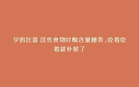 孕妈狂喜！这些食物叶酸含量爆表，吃着吃着就补够了！