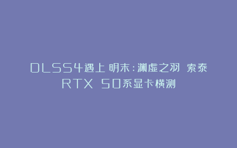 DLSS4遇上《明末:渊虚之羽》：索泰RTX 50系显卡横测