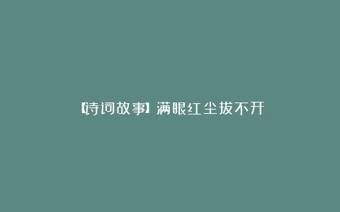 【诗词故事】满眼红尘拔不开