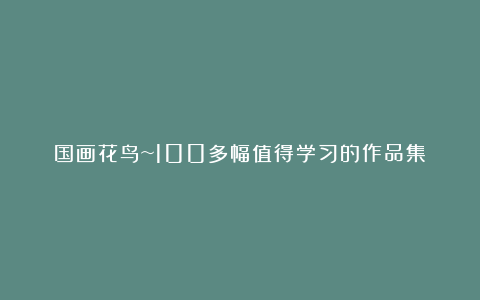 国画花鸟~100多幅值得学习的作品集