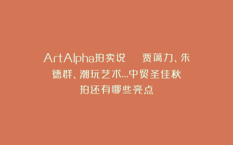 ArtAlpha拍卖说 | 贾蔼力、朱德群、潮玩艺术…中贸圣佳秋拍还有哪些亮点？