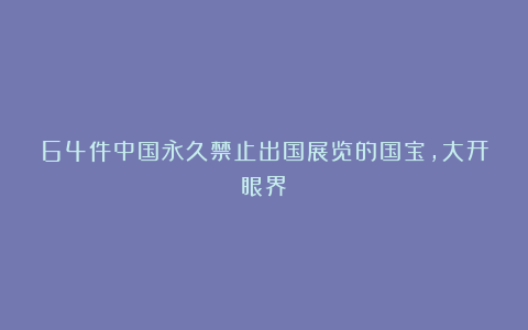 64件中国永久禁止出国展览的国宝，大开眼界！