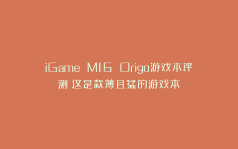 iGame M16 Origo游戏本评测：这是款薄且猛的游戏本！