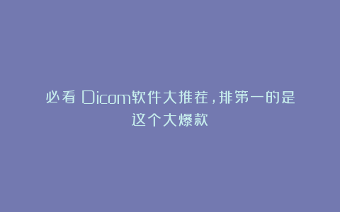 必看！Dicom软件大推荐，排第一的是这个大爆款！