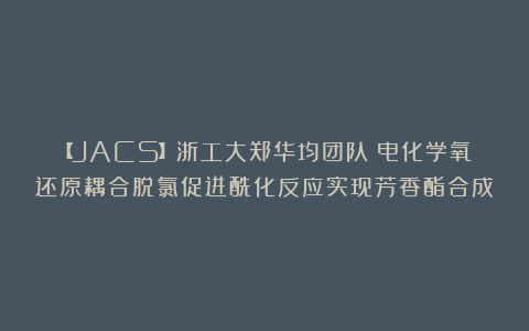 【JACS】浙工大郑华均团队：电化学氧还原耦合脱氯促进酰化反应实现芳香酯合成