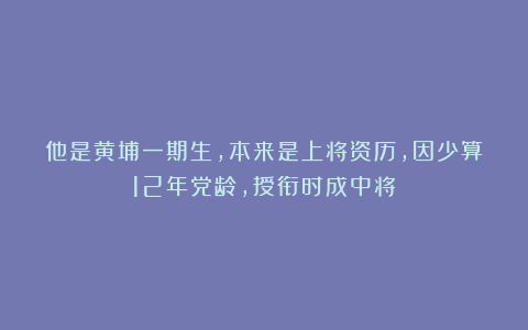 他是黄埔一期生，本来是上将资历，因少算12年党龄，授衔时成中将