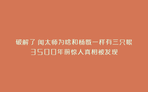 破解了！闻太师为啥和杨戬一样有三只眼？3500年前惊人真相被发现
