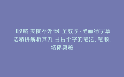 【收藏！美院不外传】圣教序·笔画结字章法精讲解析其九：36个字的笔法、笔顺、结体奥秘