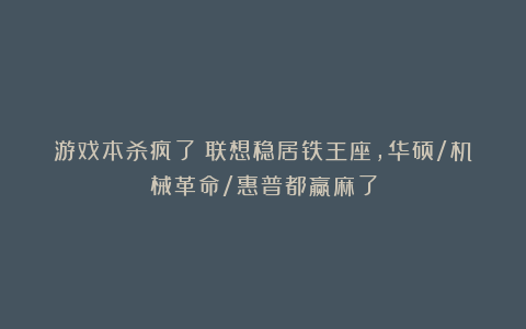 游戏本杀疯了！联想稳居铁王座，华硕/机械革命/惠普都赢麻了