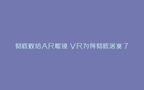 彻底败给AR眼镜！VR为何彻底落寞了？