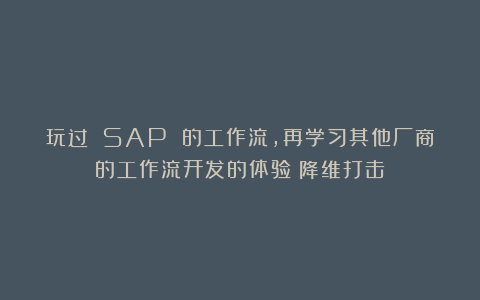 玩过 SAP 的工作流,再学习其他厂商的工作流开发的体验:降维打击