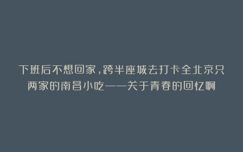 下班后不想回家，跨半座城去打卡全北京只两家的南昌小吃——关于青春的回忆啊