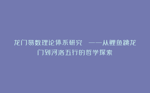 龙门易数理论体系研究  ——从鲤鱼跳龙门到河洛五行的哲学探索