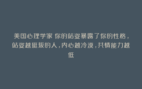 美国心理学家：你的站姿暴露了你的性格，站姿越挺拔的人，内心越冷漠，共情能力越低