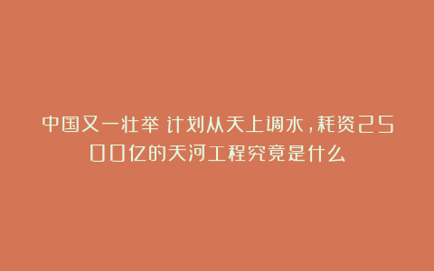 中国又一壮举！计划从天上调水，耗资2500亿的天河工程究竟是什么