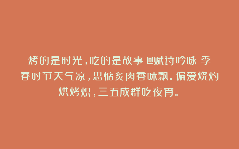 烤的是时光，吃的是故事（@赋诗吟咏：季春时节天气凉，思惦炙肉香味飘。偏爱烧灼烘烤炽，三五成群吃夜宵。）