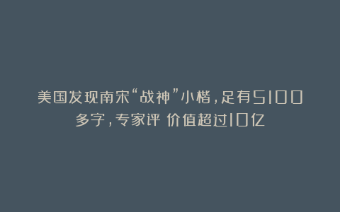 美国发现南宋“战神”小楷，足有5100多字，专家评：价值超过10亿！