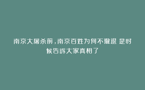 南京大屠杀前，南京百姓为何不撤退？是时候告诉大家真相了！
