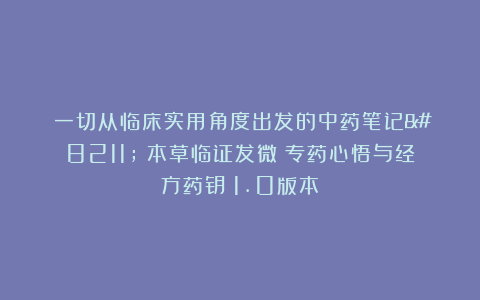 ​一切从临床实用角度出发的中药笔记–《本草临证发微：专药心悟与经方药钥》1.0版本