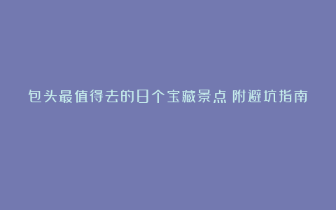 包头最值得去的8个宝藏景点！附避坑指南！