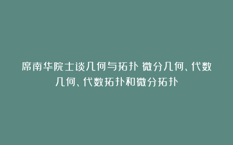 席南华院士谈几何与拓扑：微分几何、代数几何、代数拓扑和微分拓扑