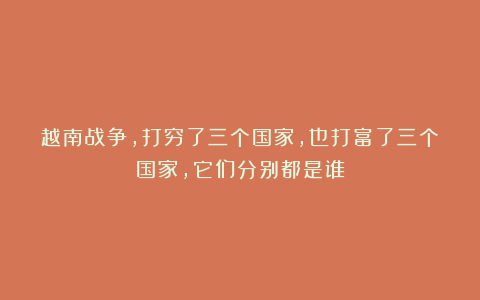 越南战争，打穷了三个国家，也打富了三个国家，它们分别都是谁
