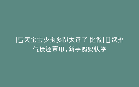 15天宝宝少抱多趴太香了！比做10次排气操还管用，新手妈妈快学