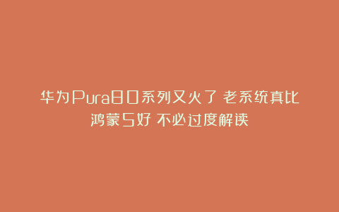 华为Pura80系列又火了！老系统真比鸿蒙5好？不必过度解读