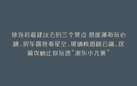 徐凫岩最建议去的三个景点！悬崖瀑布玩心跳，房车露营看星空，玻璃栈道踩云端，这篇攻略让你玩透“浙东小九寨”！