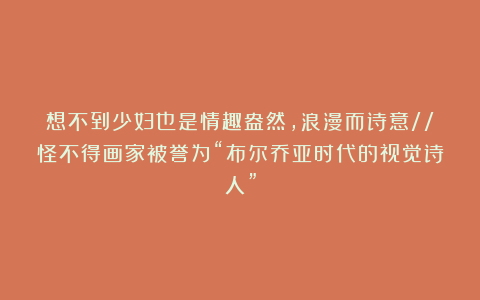 想不到少妇也是情趣盎然，浪漫而诗意//怪不得画家被誉为“布尔乔亚时代的视觉诗人”
