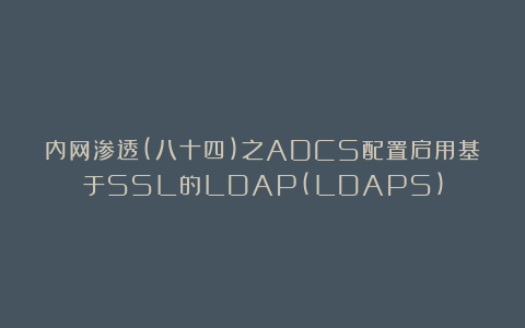 内网渗透(八十四)之ADCS配置启用基于SSL的LDAP(LDAPS)