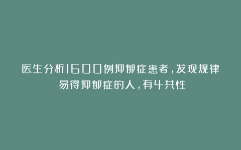 医生分析1600例抑郁症患者，发现规律：易得抑郁症的人，有4共性